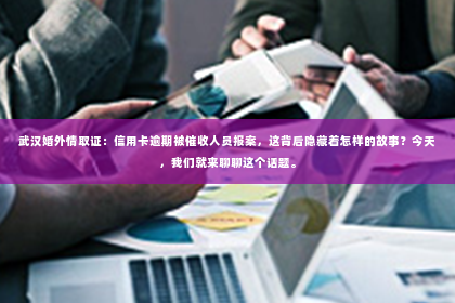 武汉婚外情取证：信用卡逾期被催收人员报案，这背后隐藏着怎样的故事？今天，我们就来聊聊这个话题。