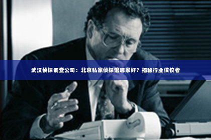 武汉侦探调查公司：北京私家侦探馆哪家好？揭秘行业佼佼者