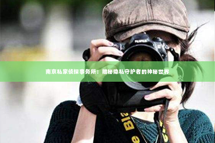 南京私家侦探事务所：揭秘隐私守护者的神秘世界