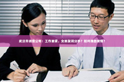 武汉市调查公司：工作要紧，女朋友说分手？如何挽回爱情？