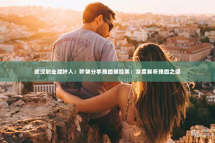 武汉职业捉奸人：吵架分手挽回被拉黑：深度解析挽回之道