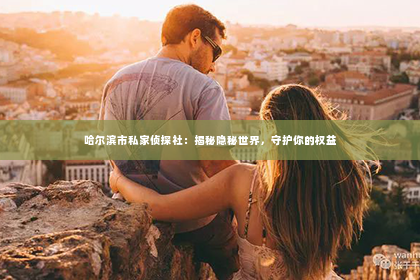 哈尔滨市私家侦探社：揭秘隐秘世界，守护你的权益