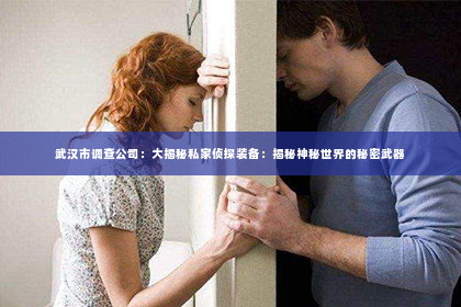 武汉市调查公司：大揭秘私家侦探装备：揭秘神秘世界的秘密武器