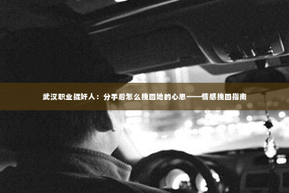 武汉职业捉奸人：分手后怎么挽回她的心思——情感挽回指南