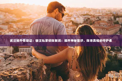 武汉婚外情取证：硬汉私家侦探解说：揭开神秘面纱，探寻真相的守护者