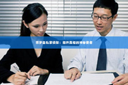 博罗县私家侦探：揭开真相的神秘使者