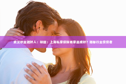 武汉职业捉奸人：标题：上海私家侦探哪家品牌好？揭秘行业佼佼者
