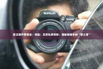 武汉婚外情取证：标题：北京私家侦探：揭秘婚姻中的“第三者”