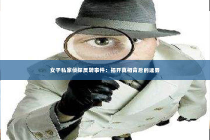 女子私家侦探反转事件：揭开真相背后的迷雾