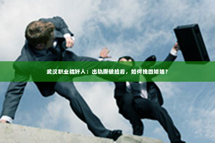 武汉职业捉奸人：出轨撕破脸后，如何挽回婚姻？