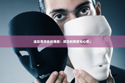 遇见新欢后的挽回：成功的策略和心态。