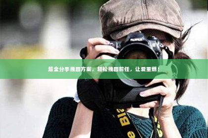 超全分手挽回方案，轻松挽回前任，让爱重燃！