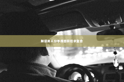 解读男人分手挽回前任求复合