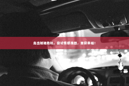 走出婚姻危机，尝试情感挽回，重获幸福！