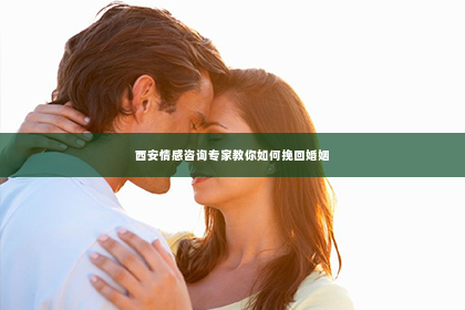 西安情感咨询专家教你如何挽回婚姻