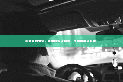 重新点燃爱情，让婚姻绽放新生，从挽回老公开始！