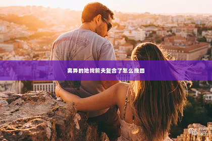 离异的她找前夫复合了怎么挽回