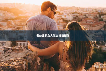 老公出轨女人怎么挽回婚姻