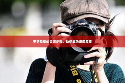 重铸爱情的关键步骤，助你成功挽回爱情