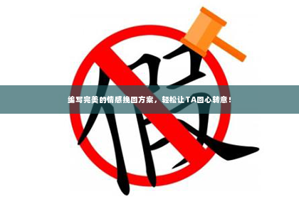 编写完美的情感挽回方案，轻松让TA回心转意！