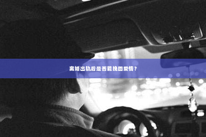 离婚出轨后是否能挽回爱情？