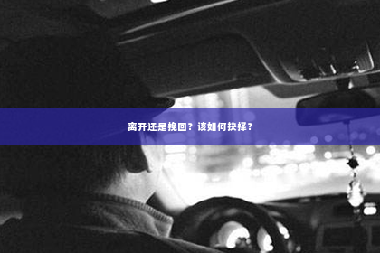 离开还是挽回？该如何抉择？