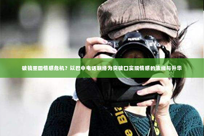 破镜重圆情感危机？以巴中电话联络为突破口实现情感的浓缩与升华