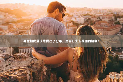 男生如此坚决地提出了分手，是否已失去挽回的机会？