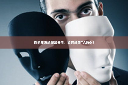 白羊座决绝提出分手，如何挽回TA的心？