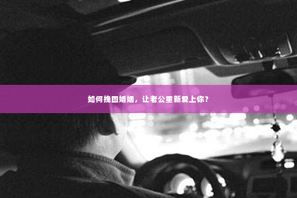 如何挽回婚姻，让老公重新爱上你？