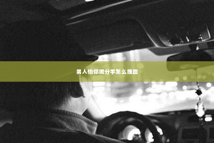 男人怕你闹分手怎么挽回