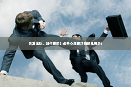 男友出轨，如何挽回？必备心理技巧和送礼思路！
