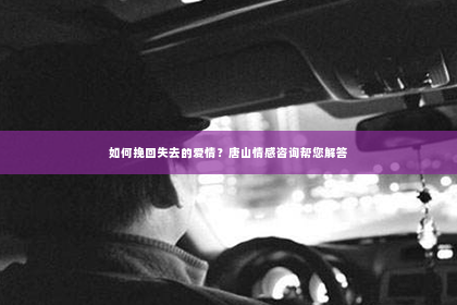 如何挽回失去的爱情？唐山情感咨询帮您解答