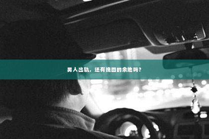 男人出轨，还有挽回的余地吗？