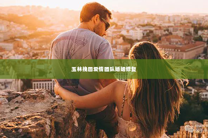 玉林挽回爱情团队婚姻修复