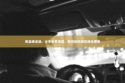 用温暖话语，分手也能挽回，教你如何成功保住感情