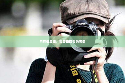 用真情反悔，我要挽回我的老婆