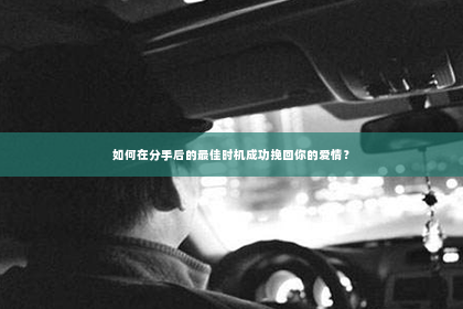 如何在分手后的最佳时机成功挽回你的爱情？