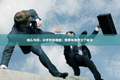 用心为你，分手也能挽回：情感导师的三个秘诀