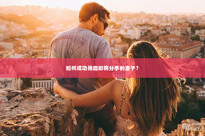 如何成功挽回即将分手的妻子？