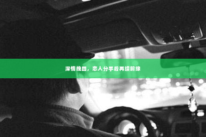 深情挽回，恋人分手后再续前缘