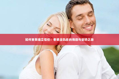 如何重新建立信任：老婆出轨后的挽回与妥协之路