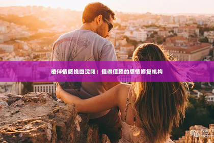 橙伴情感挽回沈阳：值得信赖的感情修复机构
