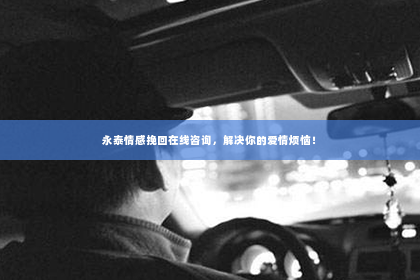 永泰情感挽回在线咨询，解决你的爱情烦恼！