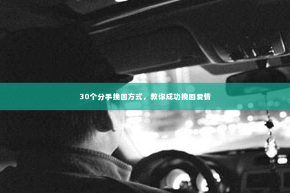 30个分手挽回方式，教你成功挽回爱情
