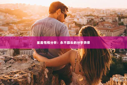 星座性格分析：永不回头的分手铁律