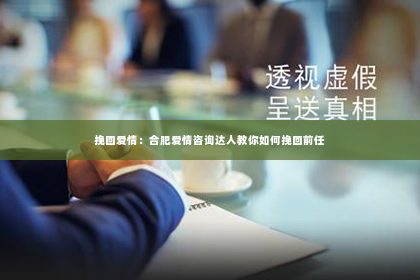 挽回爱情：合肥爱情咨询达人教你如何挽回前任