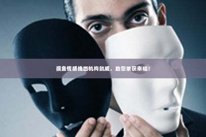 摸鱼情感挽回机构凯威，助您重获幸福！