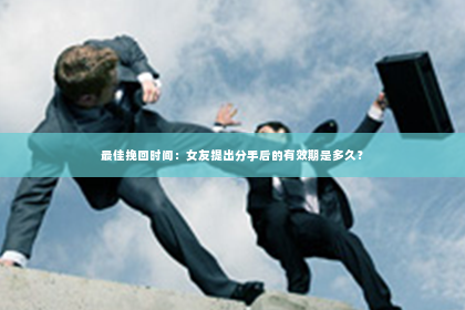 最佳挽回时间：女友提出分手后的有效期是多久？