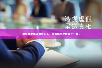 救火才发现火源在心头，只有挽回才能真正分手。